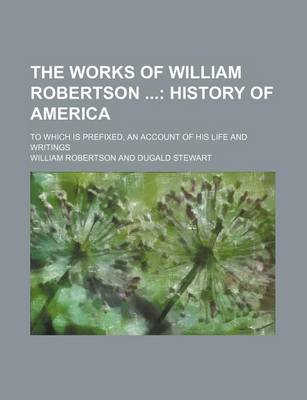 Book cover for The Works of William Robertson (Volume 8); History of America. to Which Is Prefixed, an Account of His Life and Writings