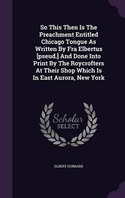 Book cover for So This Then Is the Preachment Entitled Chicago Tongue as Written by Fra Elbertus [Pseud.] and Done Into Print by the Roycrofters at Their Shop Which Is in East Aurora, New York