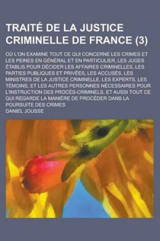 Cover of Traite de La Justice Criminelle de France; Ou L'On Examine Tout Ce Qui Concerne Les Crimes Et Les Peines En General Et En Particulier, Les Juges Etabl