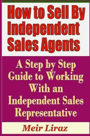 Cover of How to Sell by Independent Sales Agents - A Step by Step Guide to Working with an Independent Sales Representative