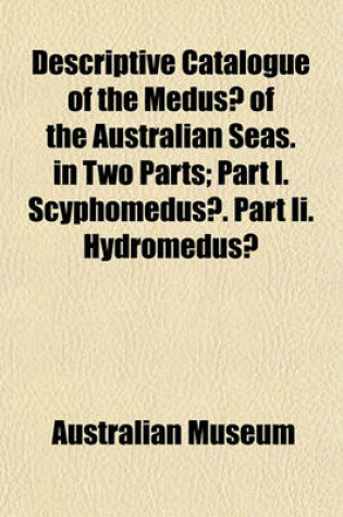 Cover of Descriptive Catalogue of the Medusae of the Australian Seas. in Two Parts; Part I. Scyphomedusae. Part II. Hydromedusae