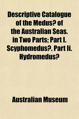 Book cover for Descriptive Catalogue of the Medusae of the Australian Seas. in Two Parts; Part I. Scyphomedusae. Part II. Hydromedusae