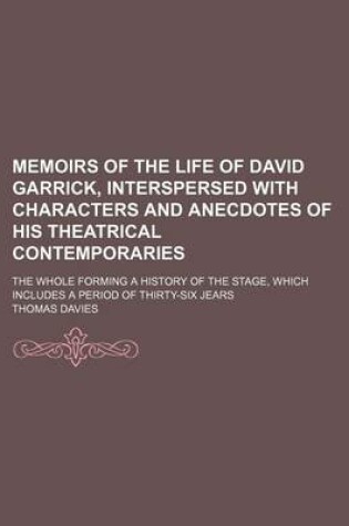 Cover of Memoirs of the Life of David Garrick, Interspersed with Characters and Anecdotes of His Theatrical Contemporaries; The Whole Forming a History of the Stage, Which Includes a Period of Thirty-Six Jears