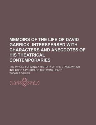 Book cover for Memoirs of the Life of David Garrick, Interspersed with Characters and Anecdotes of His Theatrical Contemporaries; The Whole Forming a History of the Stage, Which Includes a Period of Thirty-Six Jears