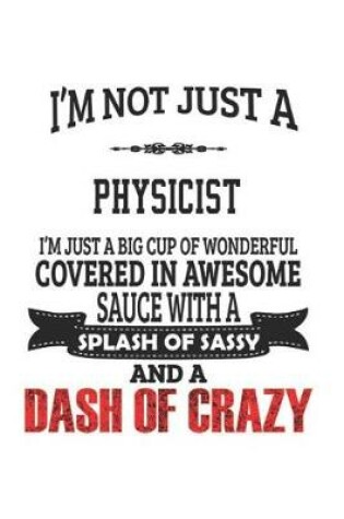 Cover of I'm Not Just A Physicist I'm Just A Big Cup Of Wonderful Covered In Awesome Sauce With A Splash Of Sassy And A Dash Of Crazy