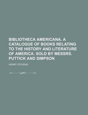 Book cover for Bibliotheca Americana. a Catalogue of Books Relating to the History and Literature of America. Sold by Messrs. Puttick and Simpson