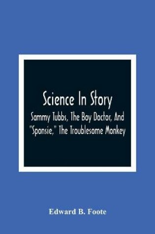 Cover of Science In Story. Sammy Tubbs, The Boy Doctor, And Sponsie, The Troublesome Monkey