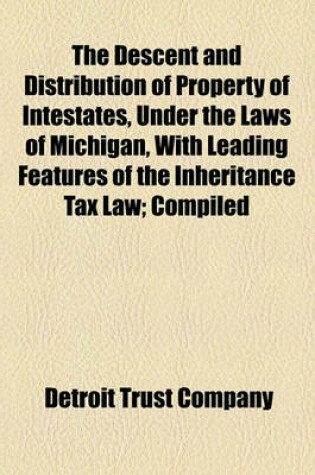 Cover of The Descent and Distribution of Property of Intestates, Under the Laws of Michigan, with Leading Features of the Inheritance Tax Law; Compiled