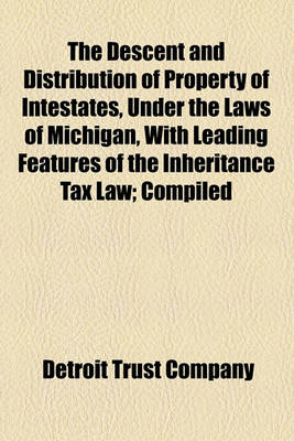 Book cover for The Descent and Distribution of Property of Intestates, Under the Laws of Michigan, with Leading Features of the Inheritance Tax Law; Compiled