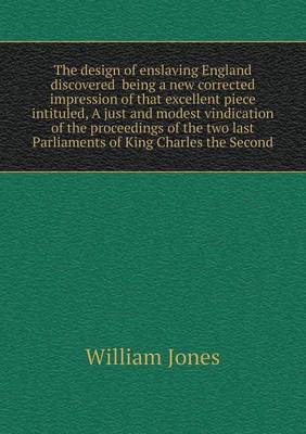 Book cover for The design of enslaving England discovered being a new corrected impression of that excellent piece intituled, A just and modest vindication of the proceedings of the two last Parliaments of King Charles the Second