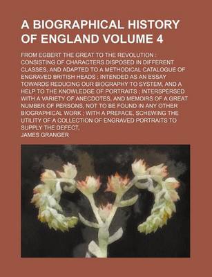 Book cover for A Biographical History of England Volume 4; From Egbert the Great to the Revolution Consisting of Characters Disposed in Different Classes, and Adapted to a Methodical Catalogue of Engraved British Heads Intended as an Essay Towards Reducing Our Biogra