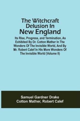 Cover of The Witchcraft Delusion In New England; Its Rise, Progress, And Termination, As Exhibited By Dr. Cotton Mather In The Wonders Of The Invisible World, And By Mr. Robert Calef In His More Wonders Of The Invisible World (Volume Ii)