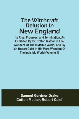 Book cover for The Witchcraft Delusion In New England; Its Rise, Progress, And Termination, As Exhibited By Dr. Cotton Mather In The Wonders Of The Invisible World, And By Mr. Robert Calef In His More Wonders Of The Invisible World (Volume Ii)