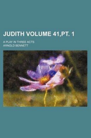 Cover of Judith; A Play in Three Acts Volume 41, PT. 1