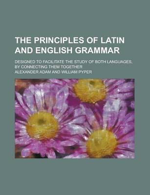 Book cover for The Principles of Latin and English Grammar; Designed to Facilitate the Study of Both Languages, by Connecting Them Together