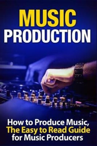 Cover of Music Production How to Produce Music, the Easy to Read Guide for Music Producers