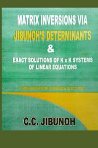 Cover of Matrix Inversions Via Jibunoh's Determinants & Exact Solutions of K X K Systems of Linear Equations