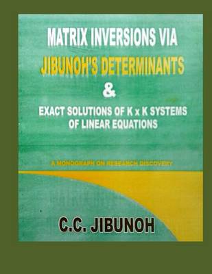 Cover of Matrix Inversions Via Jibunoh's Determinants & Exact Solutions of K X K Systems of Linear Equations