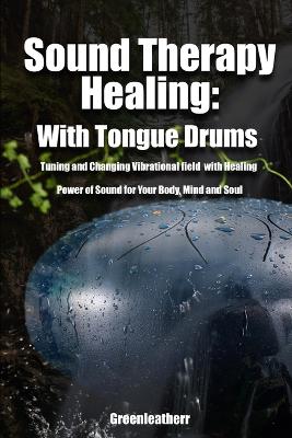 Book cover for Sound Therapy Healing With Tongue Drums Tuning and Changing Vibrational field with Healing Power of Sound for Your Body, Mind and Soul