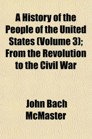 Cover of A History of the People of the United States (Volume 3); From the Revolution to the Civil War