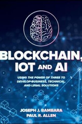 Cover of Blockchain, IoT, and AI: Using the Power of Three to Develop Business, Technical, and Legal Solutions
