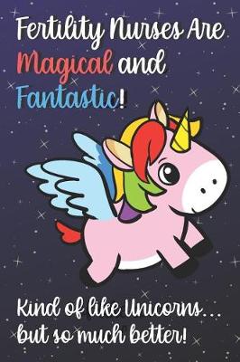 Book cover for Fertility Nurses Are Magical And Fantastic Kind Of Like A Unicorn But So Much Better