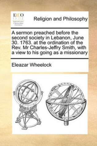 Cover of A sermon preached before the second society in Lebanon, June 30. 1763. at the ordination of the Rev. Mr Charles-Jeffry Smith, with a view to his going as a missionary