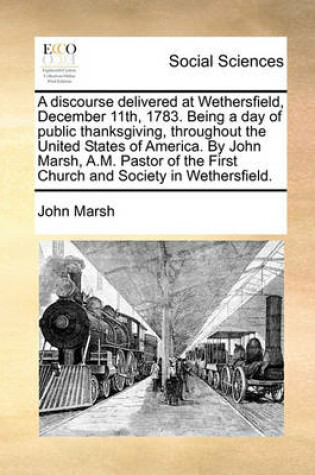 Cover of A discourse delivered at Wethersfield, December 11th, 1783. Being a day of public thanksgiving, throughout the United States of America. By John Marsh, A.M. Pastor of the First Church and Society in Wethersfield.