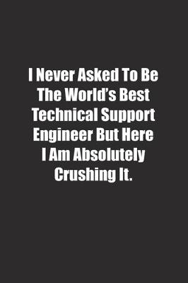 Book cover for I Never Asked To Be The World's Best Technical Support Engineer But Here I Am Absolutely Crushing It.