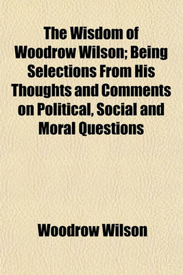 Book cover for The Wisdom of Woodrow Wilson; Being Selections from His Thoughts and Comments on Political, Social and Moral Questions