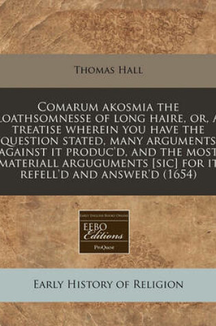 Cover of Comarum Akosmia the Loathsomnesse of Long Haire, Or, a Treatise Wherein You Have the Question Stated, Many Arguments Against It Produc'd, and the Most Materiall Arguguments [Sic] for It Refell'd and Answer'd (1654)
