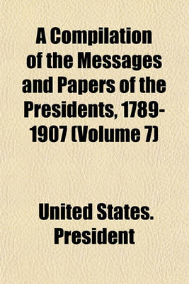 Book cover for A Compilation of the Messages and Papers of the Presidents, 1789-1907 (Volume 7)