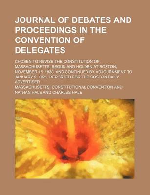 Book cover for Journal of Debates and Proceedings in the Convention of Delegates; Chosen to Revise the Constitution of Massachusetts, Begun and Holden at Boston, November 15, 1820, and Continued by Adjournment to January 9, 1821. Reported for the Boston Daily Advertiser