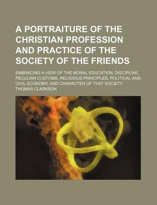 Book cover for A Portraiture of the Christian Profession and Practice of the Society of the Friends; Embracing a View of the Moral Education, Discipline, Peculiar Customs, Religious Principles, Political and Civil Economy, and Character of That Society