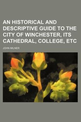 Cover of An Historical and Descriptive Guide to the City of Winchester, Its Cathedral, College, Etc