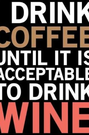 Cover of I Drink Coffee Until It Is Acceptable To Drink Wine