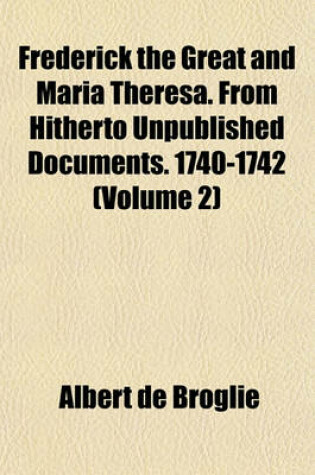 Cover of Frederick the Great and Maria Theresa. from Hitherto Unpublished Documents. 1740-1742 (Volume 2)