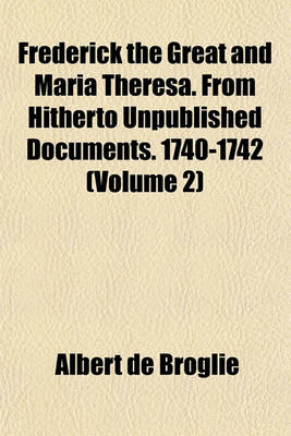 Book cover for Frederick the Great and Maria Theresa. from Hitherto Unpublished Documents. 1740-1742 (Volume 2)