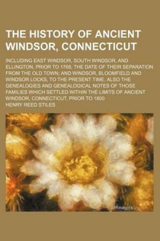 Cover of The History of Ancient Windsor, Connecticut; Including East Windsor, South Windsor, and Ellington, Prior to 1768, the Date of Their Separation from the Old Town and Windsor, Bloomfield and Windsor Locks, to the Present Time. Also the Genealogies and Genea