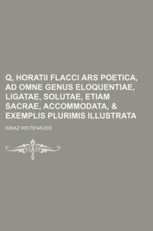 Cover of Q, Horatii Flacci Ars Poetica, Ad Omne Genus Eloquentiae, Ligatae, Solutae, Etiam Sacrae, Accommodata, & Exemplis Plurimis Illustrata