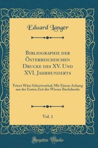 Cover of Bibliographie der Österreichischen Drucke des XV. Und XVI. Jahrhunderts, Vol. 1: Trient Wien Schrattenthal; Mit Einem Anhang aus der Ersten Zeit des Wiener Buchdrucks (Classic Reprint)