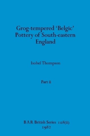 Cover of Grog-tempered 'Belgic' Pottery of South-eastern England, Part ii