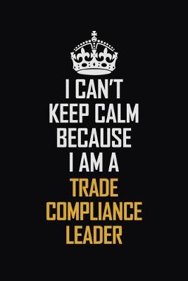 Book cover for I Can't Keep Calm Because I Am A Trade Compliance Leader