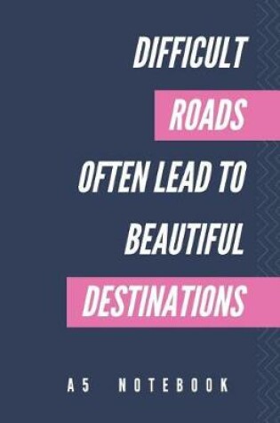 Cover of Difficult Roads Often Lead To Beautiful Destinations A5 Notebook