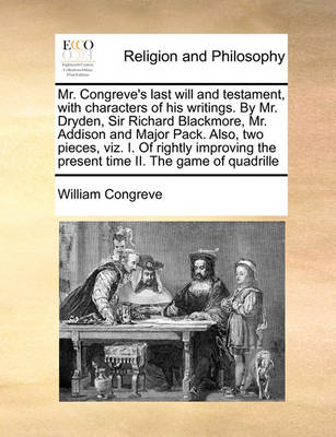 Book cover for Mr. Congreve's Last Will and Testament, with Characters of His Writings. by Mr. Dryden, Sir Richard Blackmore, Mr. Addison and Major Pack. Also, Two Pieces, Viz. I. of Rightly Improving the Present Time II. the Game of Quadrille
