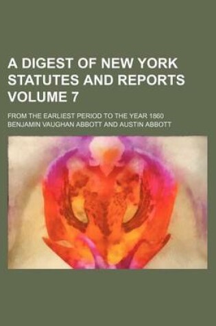 Cover of A Digest of New York Statutes and Reports Volume 7; From the Earliest Period to the Year 1860