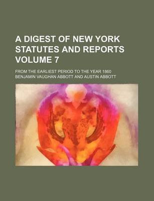 Book cover for A Digest of New York Statutes and Reports Volume 7; From the Earliest Period to the Year 1860