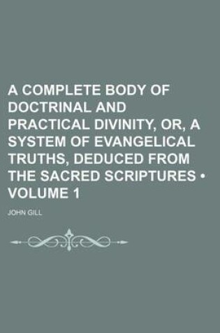 Cover of A Complete Body of Doctrinal and Practical Divinity, Or, a System of Evangelical Truths, Deduced from the Sacred Scriptures (Volume 1 )