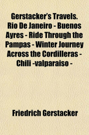 Cover of Gerstacker's Travels. Rio de Janeiro - Buenos Ayres - Ride Through the Pampas - Winter Journey Across the Cordilleras - Chili -Valparaiso -