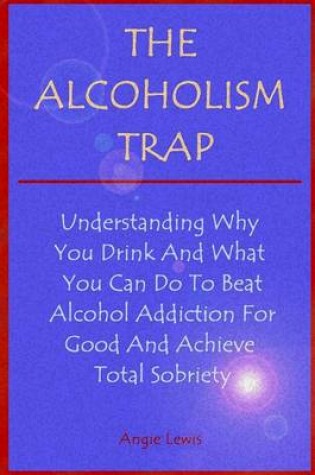 Cover of The Alcoholism Trap: Understanding Why You Drink and What You Can Do to Beat Alcohol Addiction for the Good and Achieve Total Sobriety